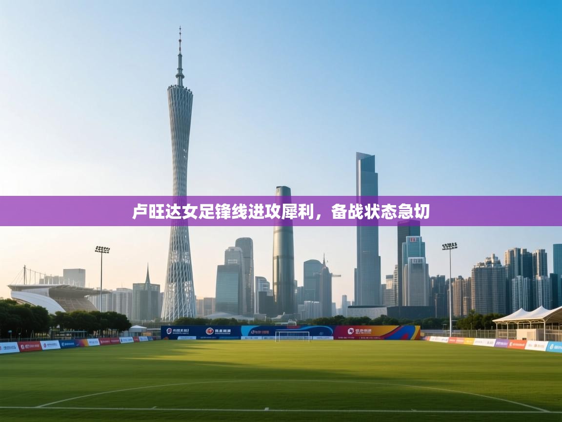 云开体育app登录入口-卢旺达女足锋线进攻犀利，备战状态急切