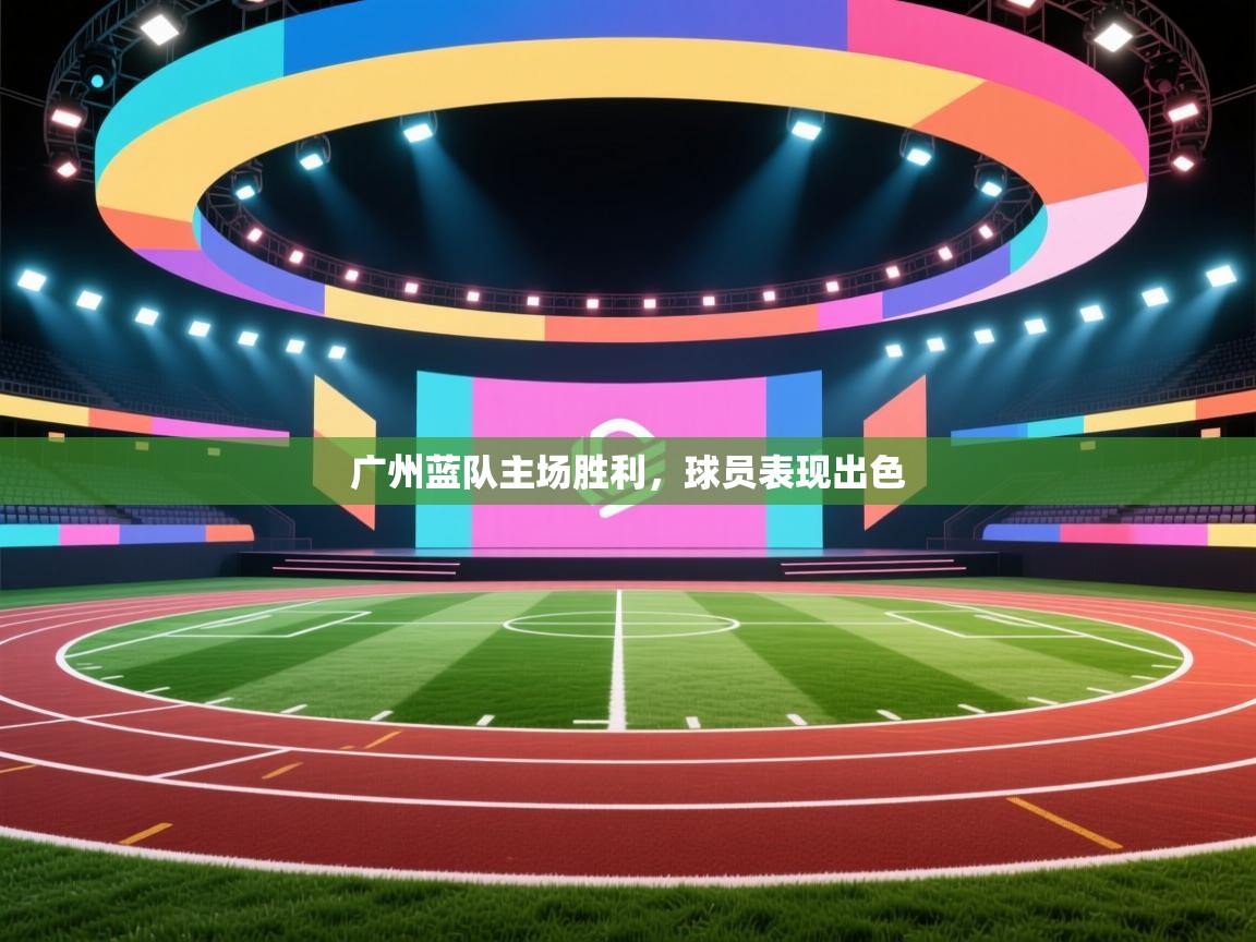 开云体育app下载地址-广州蓝队主场胜利,球员表现出色 第2张