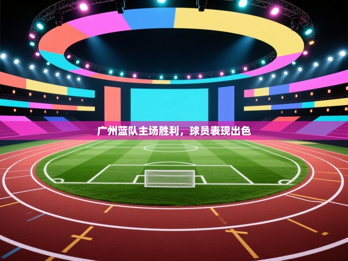 开云体育app下载地址-广州蓝队主场胜利,球员表现出色 第3张