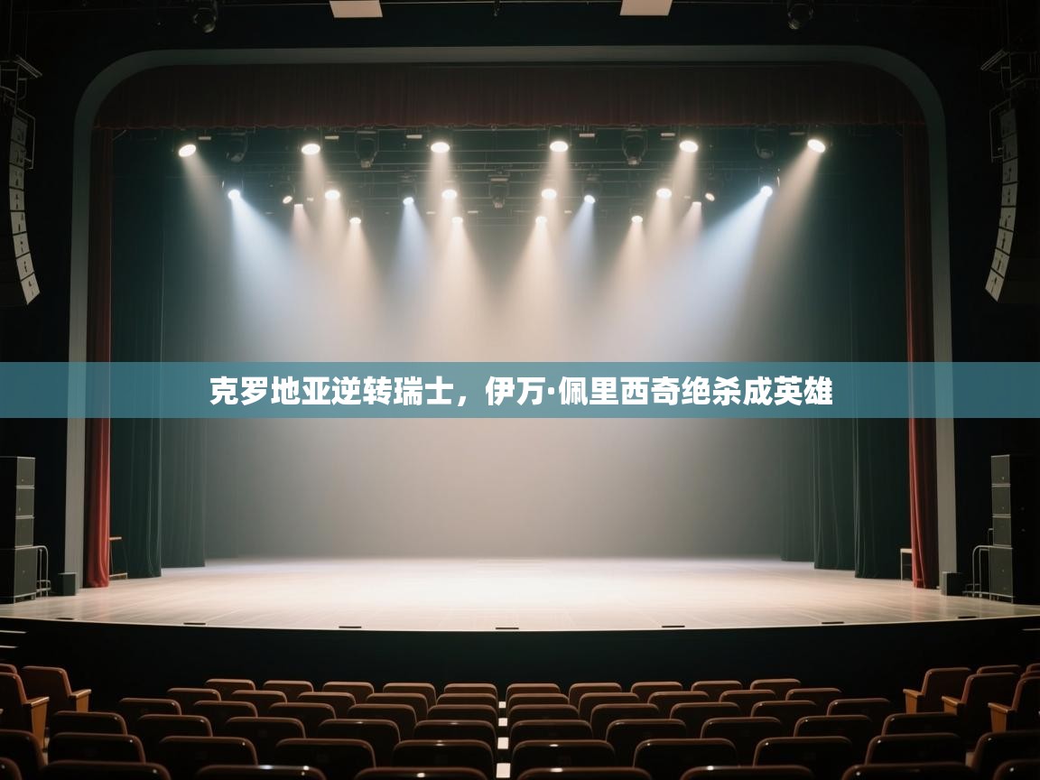 云开体育官网-克罗地亚逆转瑞士,伊万·佩里西奇绝杀成英雄 第1张