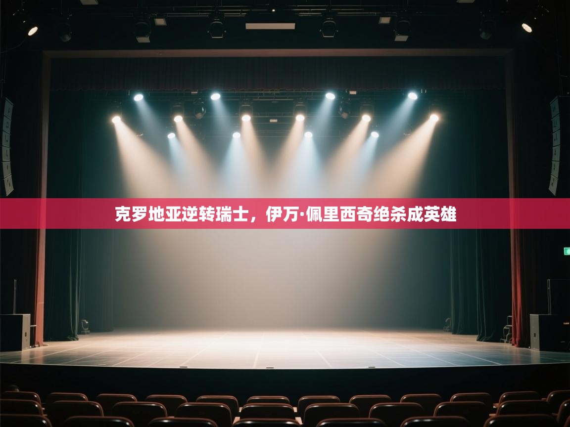 云开体育官网-克罗地亚逆转瑞士,伊万·佩里西奇绝杀成英雄 第2张