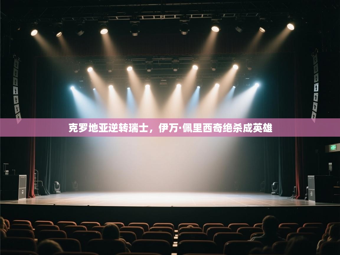 云开体育官网-克罗地亚逆转瑞士,伊万·佩里西奇绝杀成英雄 第3张