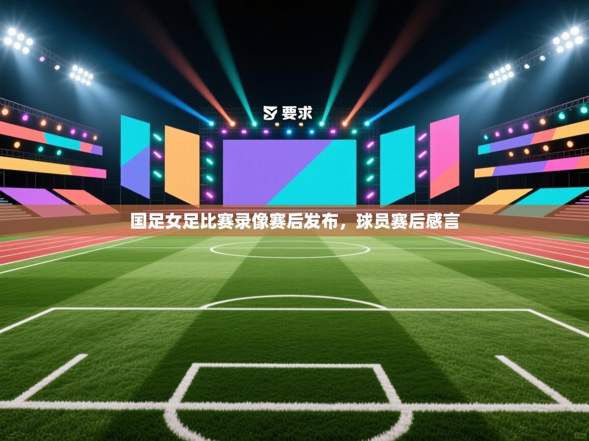 开云体育app官网入口网页版-国足女足比赛录像赛后发布,球员赛后感言 第4张