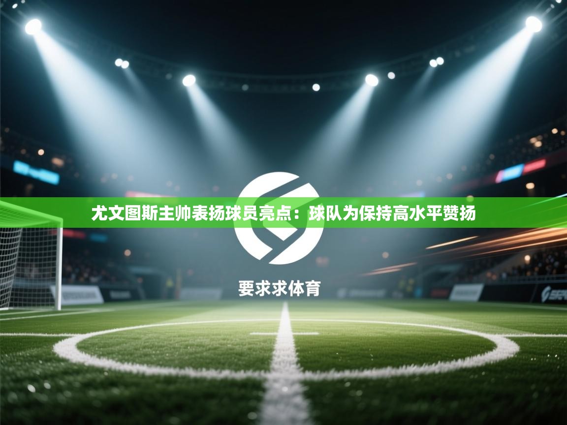 开云体育注册app-尤文图斯主帅表扬球员亮点：球队为保持高水平赞扬  第3张