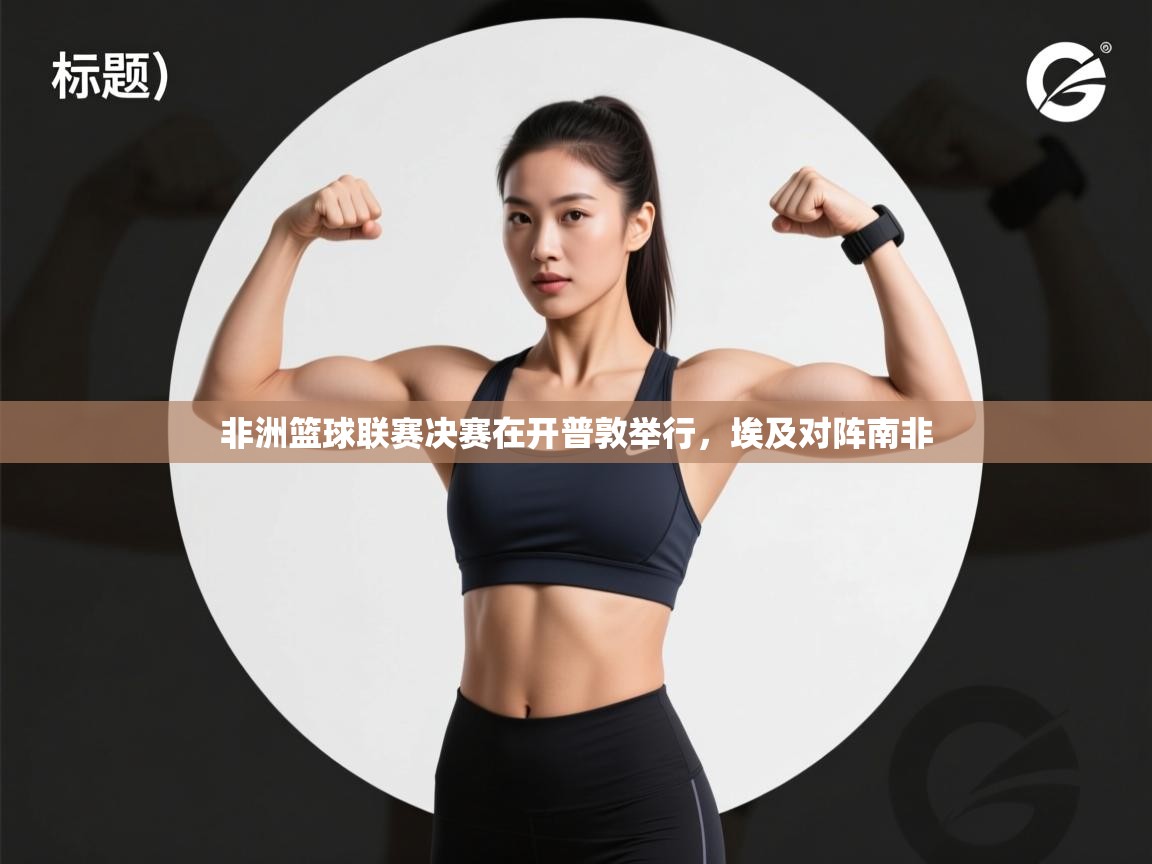 开云体育app-非洲篮球联赛决赛在开普敦举行，埃及对阵南非  第3张