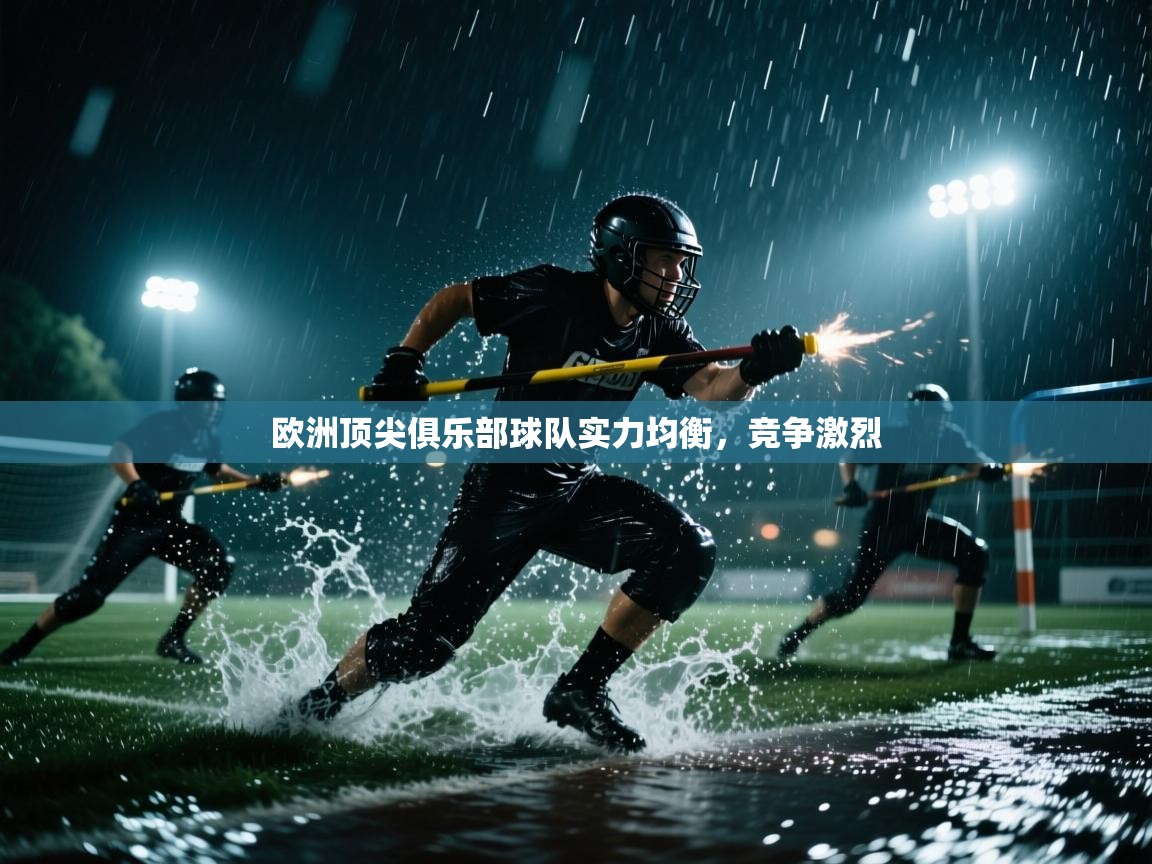 云开体育app官网登录入口-欧洲顶尖俱乐部球队实力均衡,竞争激烈 第1张