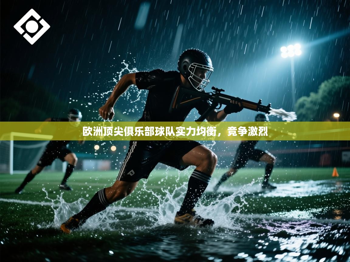 云开体育app官网登录入口-欧洲顶尖俱乐部球队实力均衡,竞争激烈 第3张