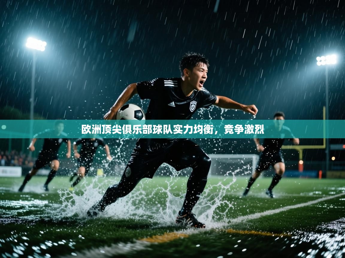 云开体育app官网登录入口-欧洲顶尖俱乐部球队实力均衡,竞争激烈 第4张