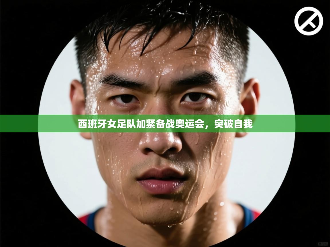 开云·体育app中国官方网站-西班牙女足队加紧备战奥运会，突破自我