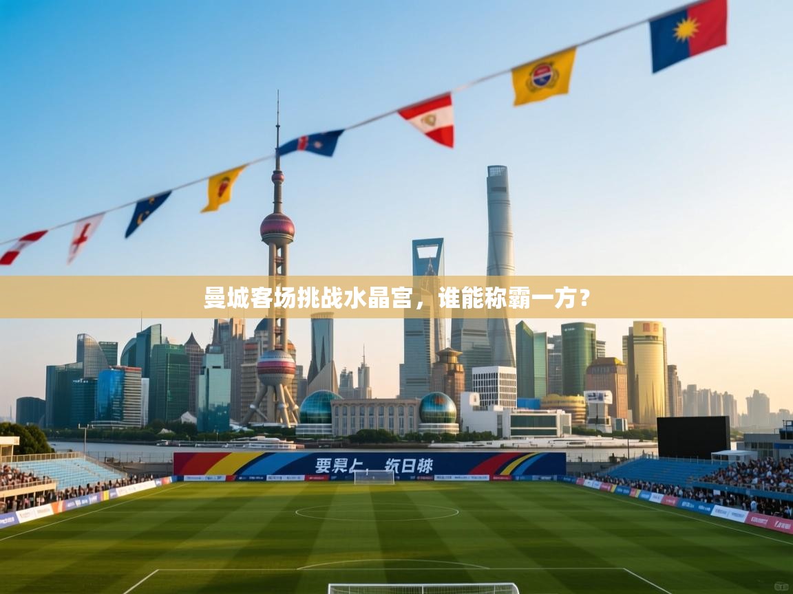 开云数据-曼城客场挑战水晶宫,谁能称霸一方?