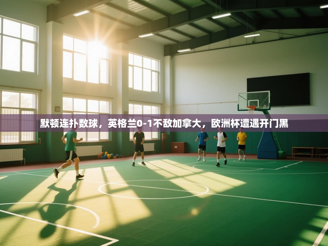 开云体育app下载链接-默顿连扑数球，英格兰0-1不敌加拿大，欧洲杯遭遇开门黑