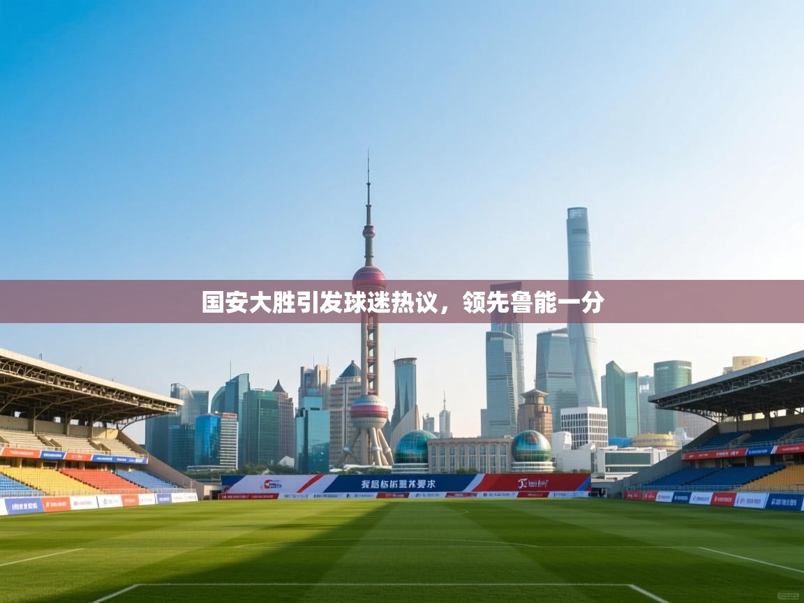 开云体育app官网入口-国安大胜引发球迷热议，领先鲁能一分  第4张