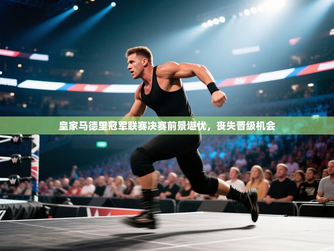 云开体育官网-皇家马德里冠军联赛决赛前景堪忧，丧失晋级机会  第4张