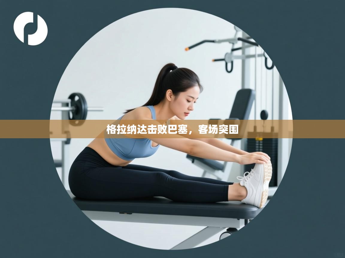 开云体育app官网入口-格拉纳达击败巴塞，客场突围