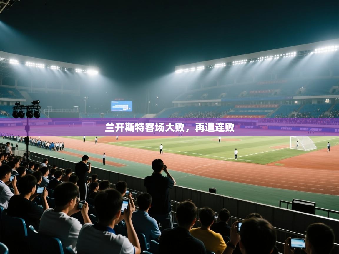 开云体育消息订阅关闭-兰开斯特客场大败,再遭连败 第2张