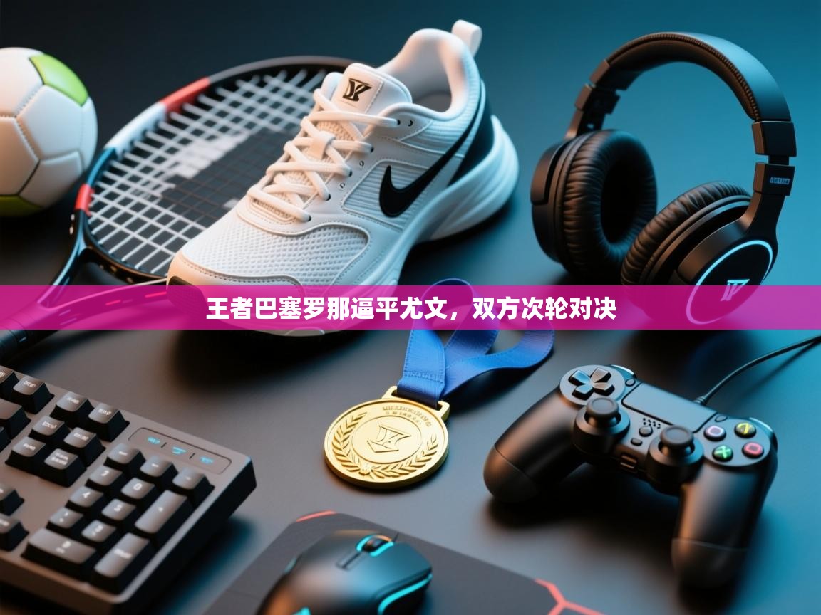 开运体育入口-王者巴塞罗那逼平尤文，双方次轮对决  第1张