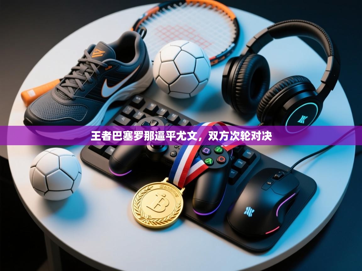 开运体育入口-王者巴塞罗那逼平尤文，双方次轮对决  第2张