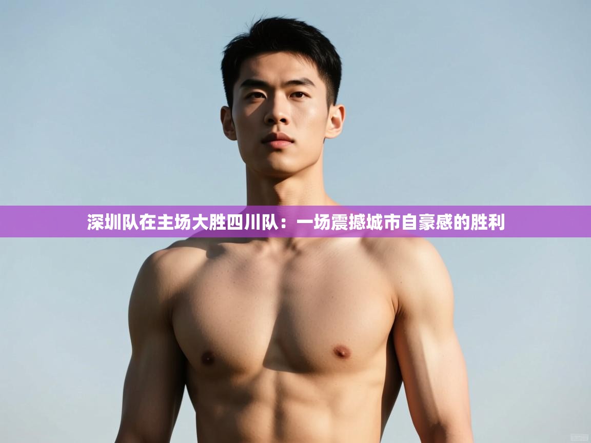 开云体育app官网入口-深圳队在主场大胜四川队:一场震撼城市自豪感的胜利 第2张