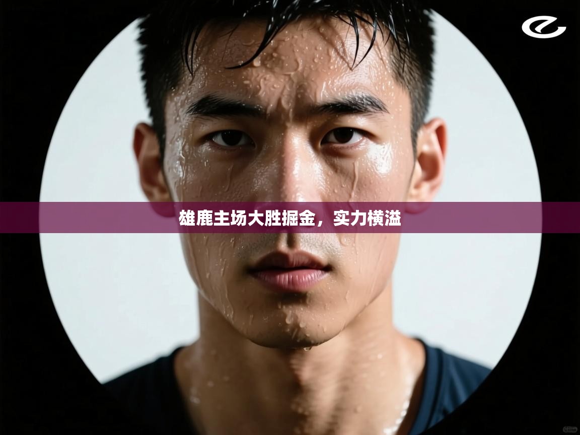 开云体育入口-雄鹿主场大胜掘金,实力横溢 第2张