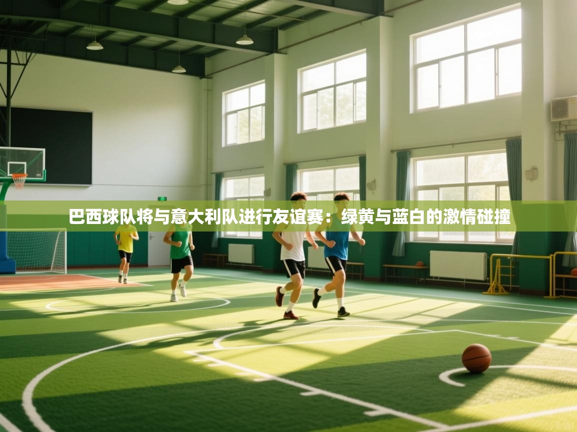 开云入口-巴西球队将与意大利队进行友谊赛：绿黄与蓝白的激情碰撞  第2张