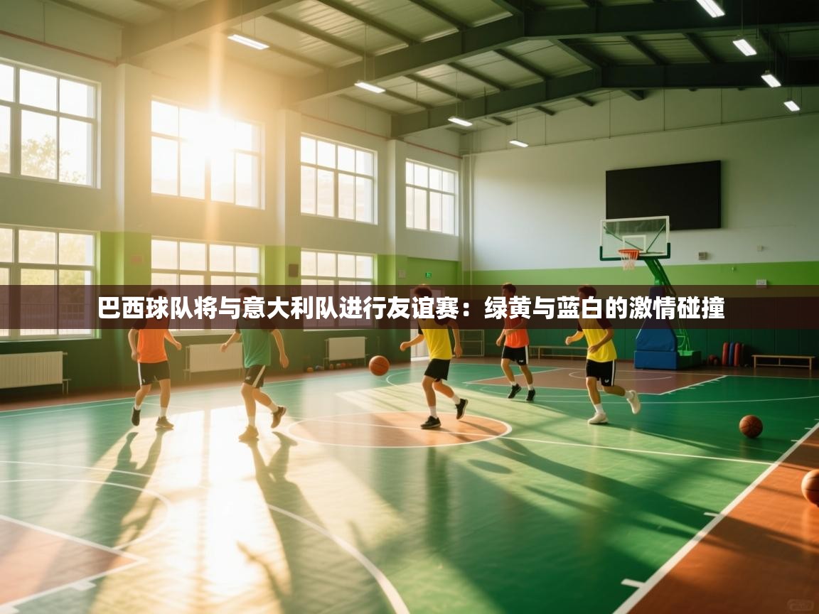 开云入口-巴西球队将与意大利队进行友谊赛：绿黄与蓝白的激情碰撞  第3张