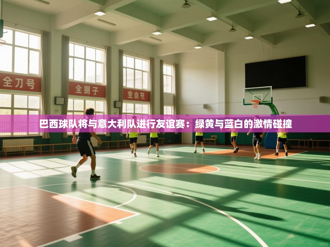 开云入口-巴西球队将与意大利队进行友谊赛：绿黄与蓝白的激情碰撞  第4张