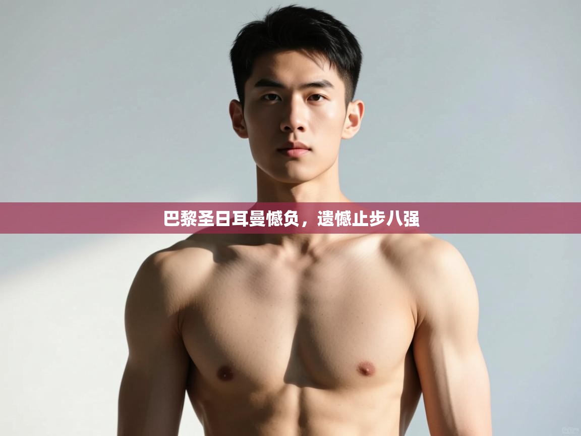 开云体育在线登录-巴黎圣日耳曼憾负，遗憾止步八强  第1张